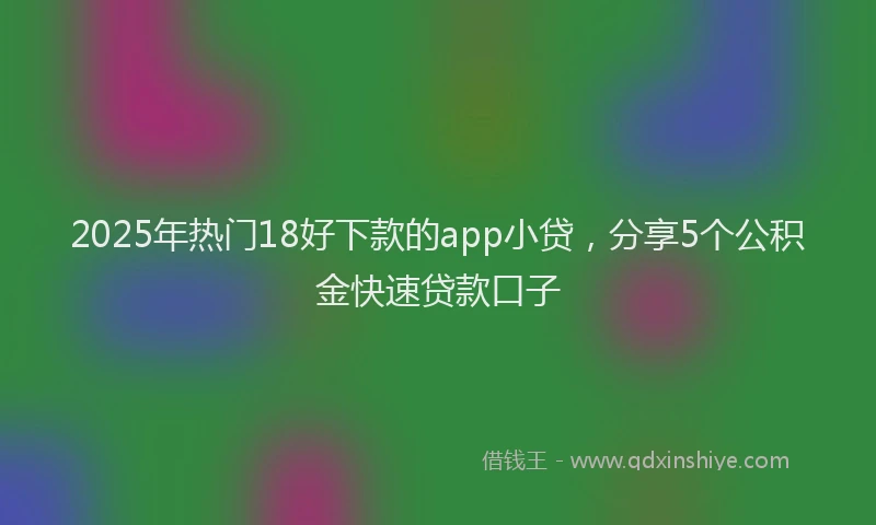 2025年热门18好下款的app小贷，分享5个公积金快速贷款口子
