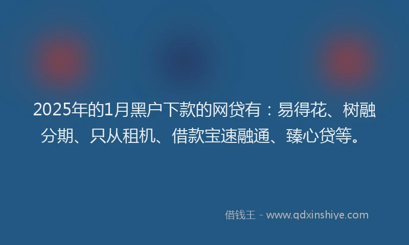 2025年的1月黑户下款的网贷有：易得花、树融分期、只从租机、借款宝速融通、臻心贷等。