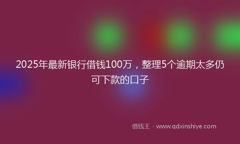2025年最新银行借钱100万，整理5个逾期太多仍可下款的口子