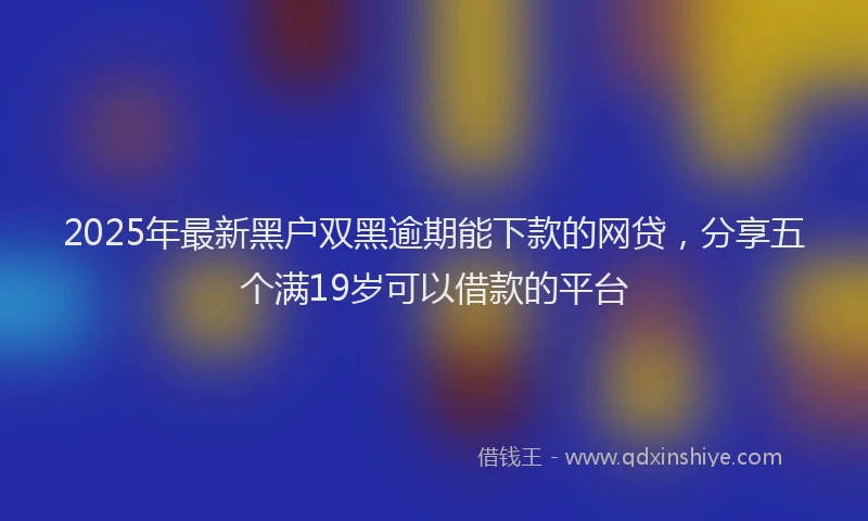 2025年最新黑户双黑逾期能下款的网贷，分享五个满19岁可以借款的平台