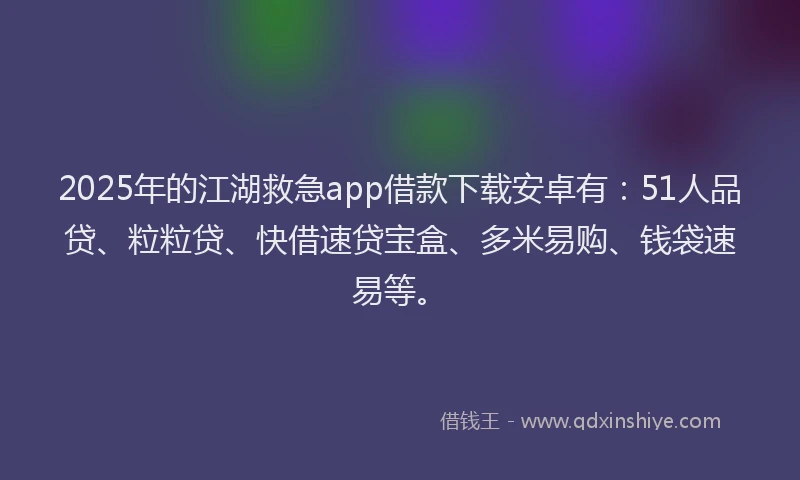 2025年的江湖救急app借款下载安卓有：51人品贷、粒粒贷、快借速贷宝盒、多米易购、钱袋速易等。