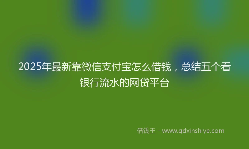 2025年最新靠微信支付宝怎么借钱，总结五个看银行流水的网贷平台