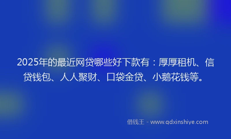 2025年的最近网贷哪些好下款有：厚厚租机、信贷钱包、人人聚财、口袋金贷、小鹅花钱等。