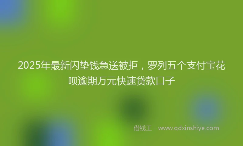 2025年最新闪垫钱急送被拒，罗列五个支付宝花呗逾期万元快速贷款口子
