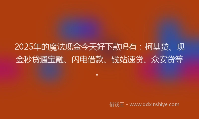 2025年的魔法现金今天好下款吗有：柯基贷、现金秒贷通宝融、闪电借款、钱站速贷、众安贷等。