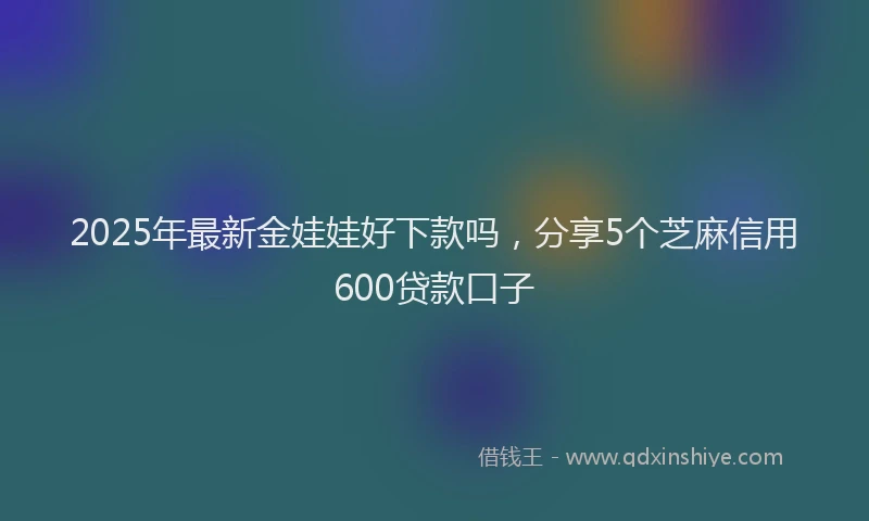 2025年最新金娃娃好下款吗，分享5个芝麻信用600贷款口子