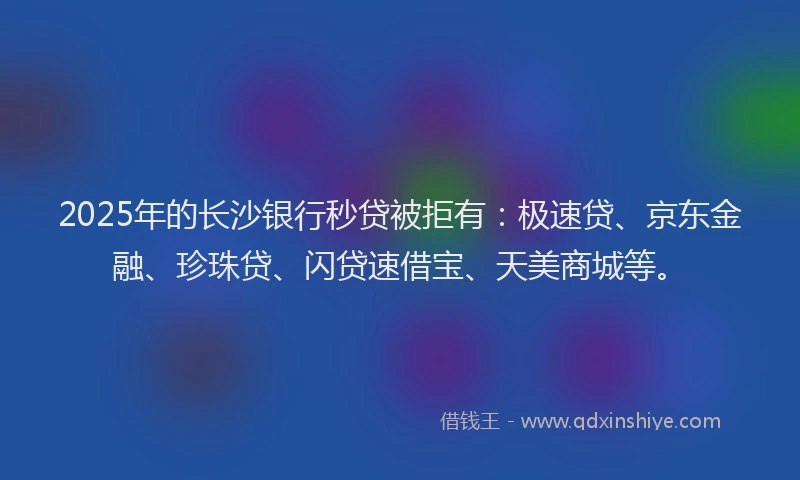 2025年的长沙银行秒贷被拒有：极速贷、京东金融、珍珠贷、闪贷速借宝、天美商城等。