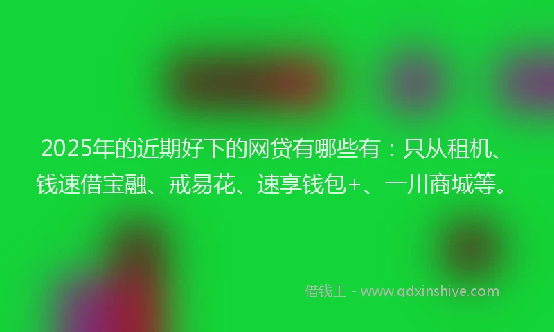 2025年的近期好下的网贷有哪些有：只从租机、钱速借宝融、戒易花、速享钱包+、一川商城等。