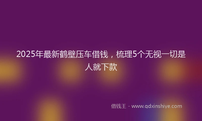 2025年最新鹤壁压车借钱，梳理5个无视一切是人就下款