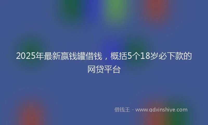 2025年最新赢钱罐借钱，概括5个18岁必下款的网贷平台
