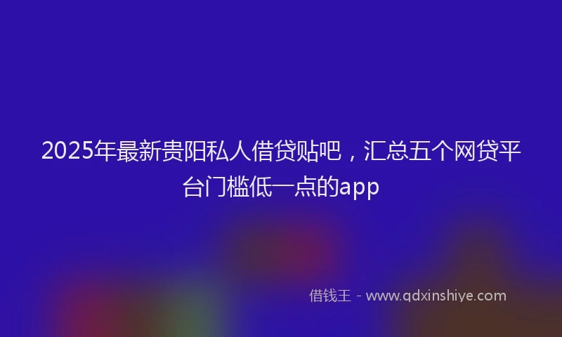 2025年最新贵阳私人借贷贴吧，汇总五个网贷平台门槛低一点的app
