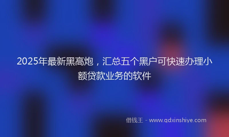 2025年最新黑高炮，汇总五个黑户可快速办理小额贷款业务的软件