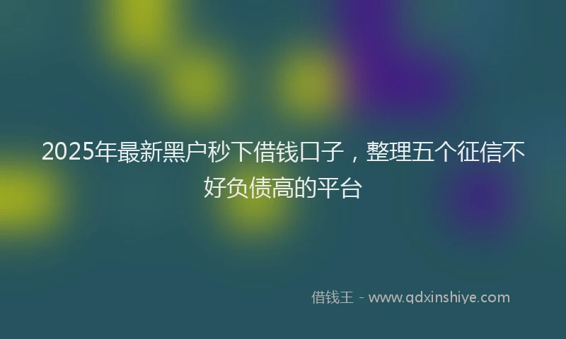 2025年最新黑户秒下借钱口子，整理五个征信不好负债高的平台