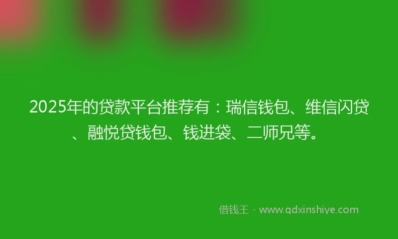 2025年的贷款平台推荐有：瑞信钱包、维信闪贷、融悦贷钱包、钱进袋、二师兄等。