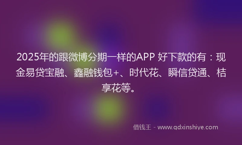 2025年的跟微博分期一样的APP 好下款的有：现金易贷宝融、鑫融钱包+、时代花、瞬信贷通、桔享花等。