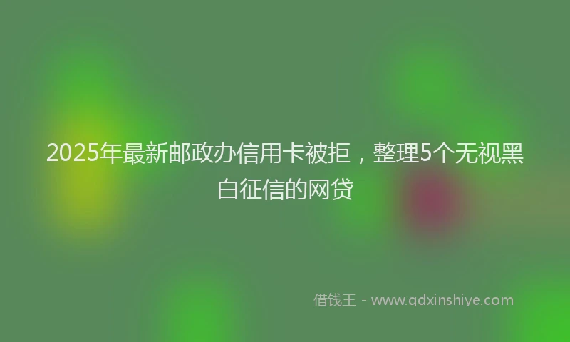 2025年最新邮政办信用卡被拒，整理5个无视黑白征信的网贷