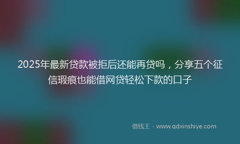 2025年最新贷款被拒后还能再贷吗，分享五个征信瑕疵也能借网贷轻松下款的口子