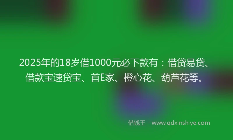 2025年的18岁借1000元必下款有：借贷易贷、借款宝速贷宝、首E家、橙心花、葫芦花等。