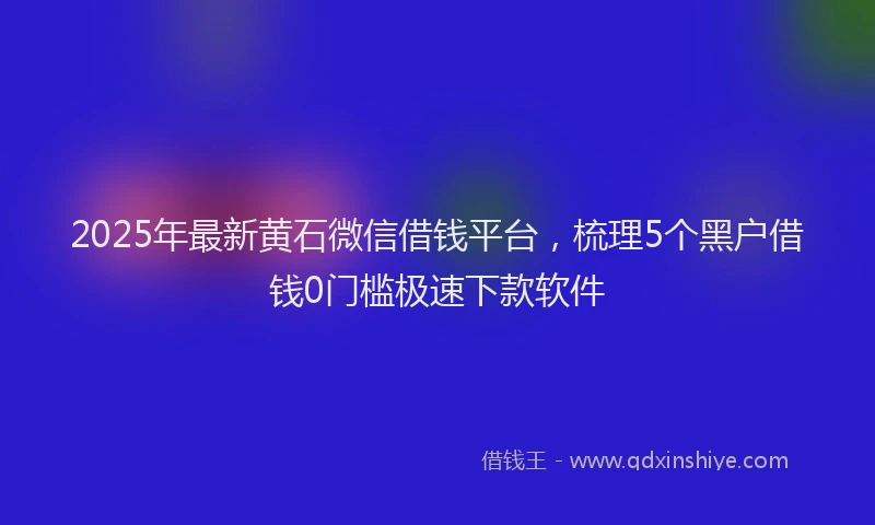 2025年最新黄石微信借钱平台，梳理5个黑户借钱0门槛极速下款软件