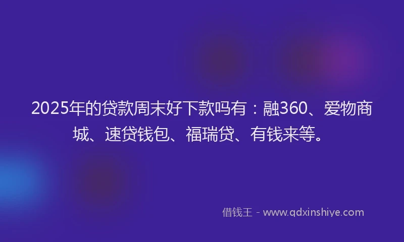 2025年的贷款周末好下款吗有：融360、爱物商城、速贷钱包、福瑞贷、有钱来等。