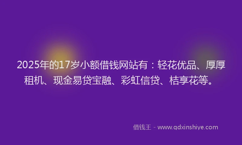 2025年的17岁小额借钱网站有：轻花优品、厚厚租机、现金易贷宝融、彩虹信贷、桔享花等。