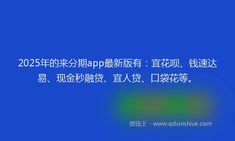 2025年的来分期app最新版有：宜花呗、钱速达易、现金秒融贷、宜人贷、口袋花等。