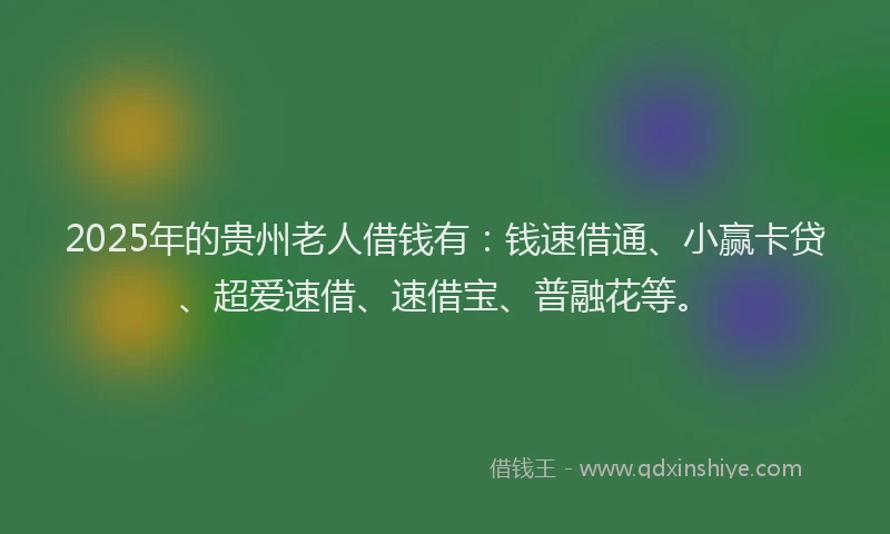 2025年的贵州老人借钱有：钱速借通、小赢卡贷、超爱速借、速借宝、普融花等。