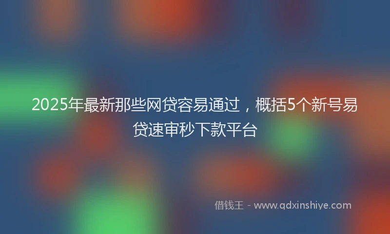 2025年最新那些网贷容易通过，概括5个新号易贷速审秒下款平台