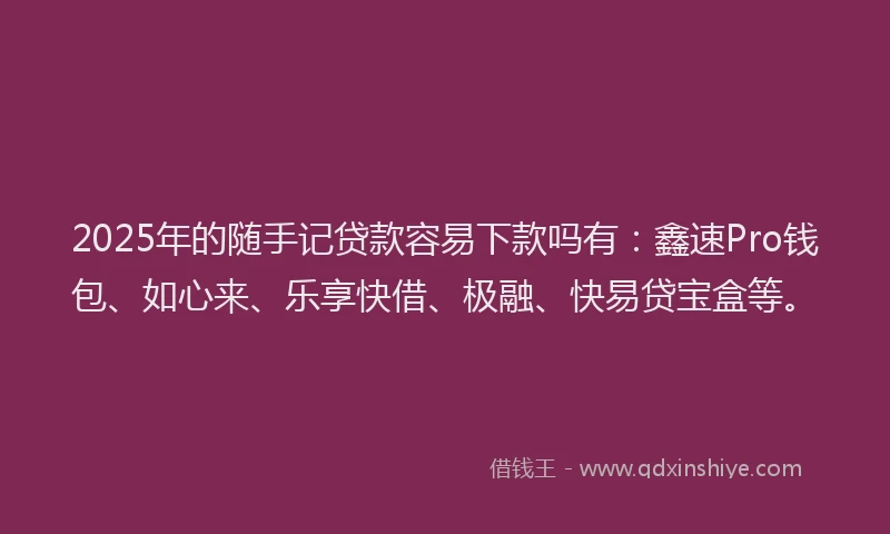 2025年的随手记贷款容易下款吗有：鑫速Pro钱包、如心来、乐享快借、极融、快易贷宝盒等。