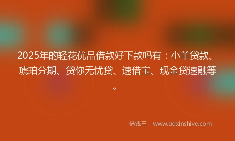2025年的轻花优品借款好下款吗有：小羊贷款、琥珀分期、贷你无忧贷、速借宝、现金贷速融等。