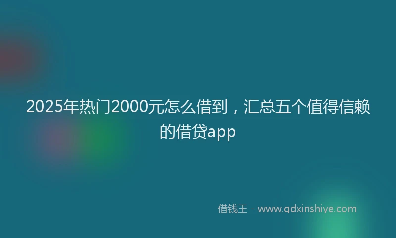 2025年热门2000元怎么借到，汇总五个值得信赖的借贷app