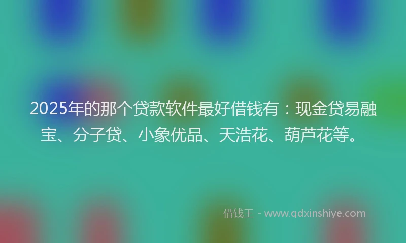 2025年的那个贷款软件最好借钱有：现金贷易融宝、分子贷、小象优品、天浩花、葫芦花等。