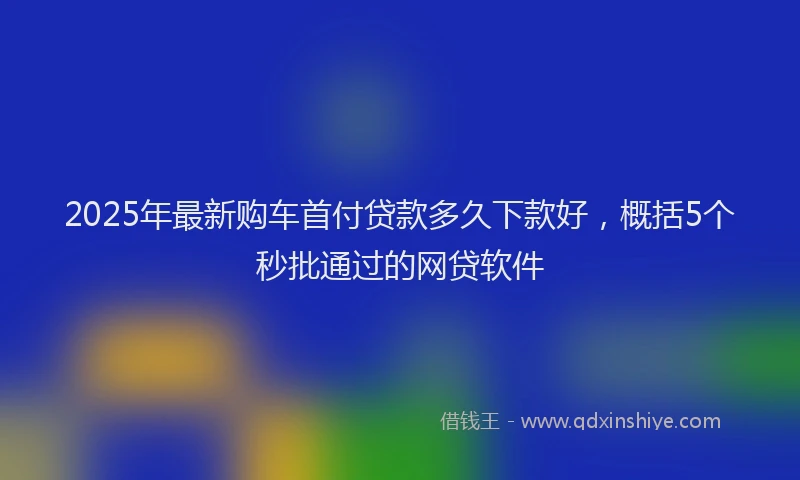 2025年最新购车首付贷款多久下款好，概括5个秒批通过的网贷软件