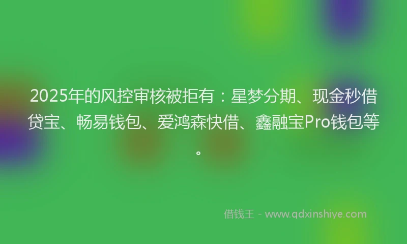 2025年的风控审核被拒有：星梦分期、现金秒借贷宝、畅易钱包、爱鸿森快借、鑫融宝Pro钱包等。