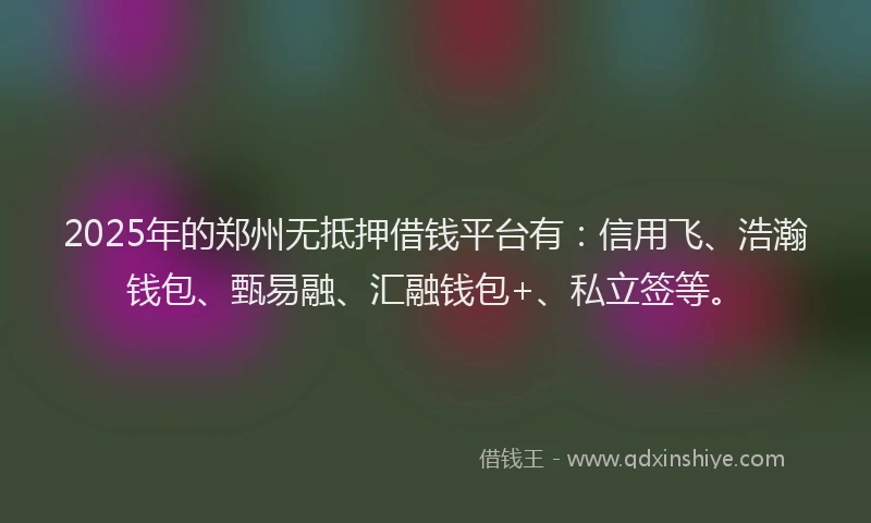 2025年的郑州无抵押借钱平台有：信用飞、浩瀚钱包、甄易融、汇融钱包+、私立签等。
