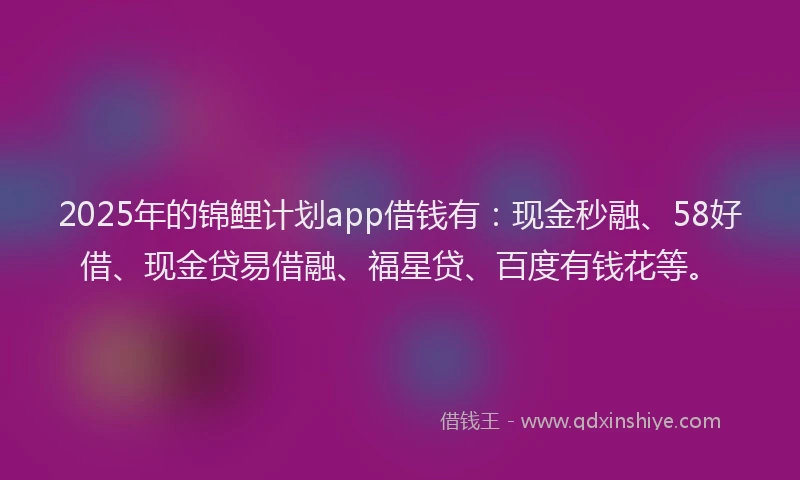 2025年的锦鲤计划app借钱有：现金秒融、58好借、现金贷易借融、福星贷、百度有钱花等。
