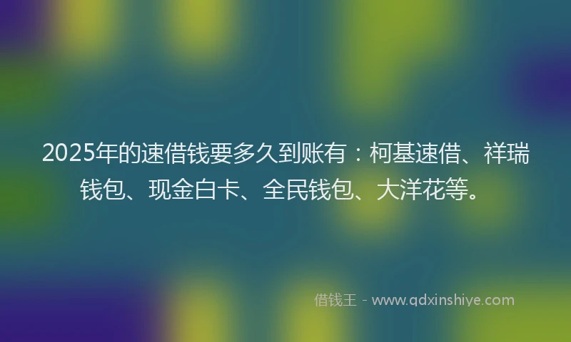 2025年的速借钱要多久到账有：柯基速借、祥瑞钱包、现金白卡、全民钱包、大洋花等。