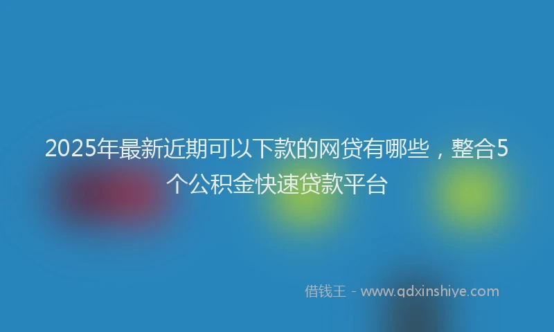 2025年最新近期可以下款的网贷有哪些，整合5个公积金快速贷款平台