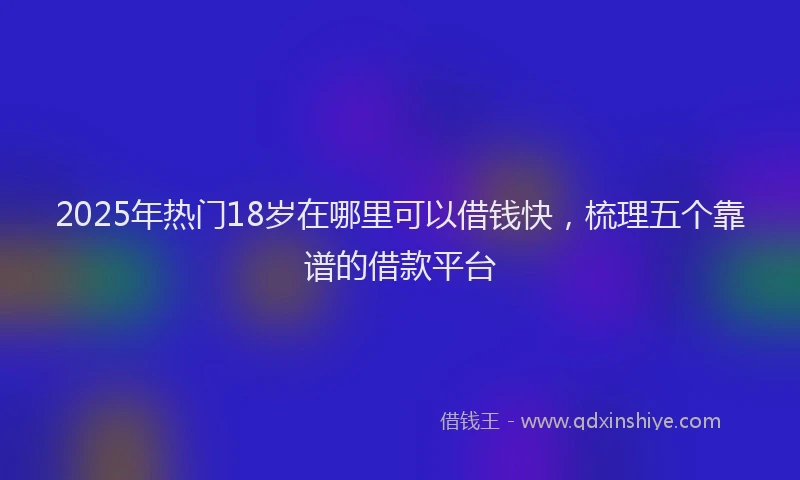 2025年热门18岁在哪里可以借钱快，梳理五个靠谱的借款平台
