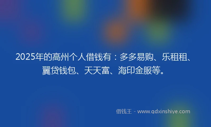 2025年的高州个人借钱有：多多易购、乐租租、翼贷钱包、天天富、海印金服等。