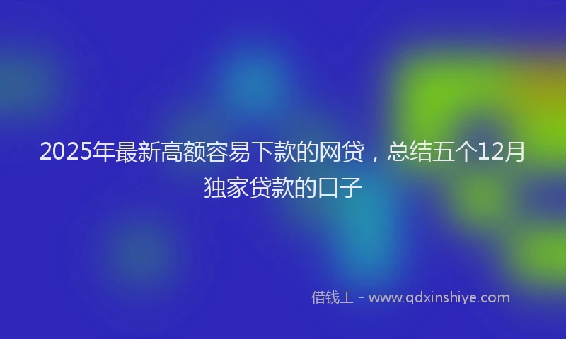 2025年最新高额容易下款的网贷，总结五个12月独家贷款的口子
