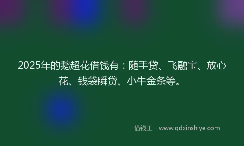 2025年的鹅超花借钱有：随手贷、飞融宝、放心花、钱袋瞬贷、小牛金条等。