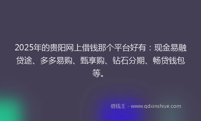 2025年的贵阳网上借钱那个平台好有：现金易融贷途、多多易购、甄享购、钻石分期、畅贷钱包等。