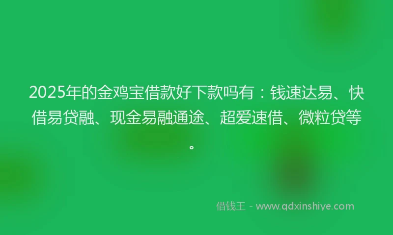 2025年的金鸡宝借款好下款吗有：钱速达易、快借易贷融、现金易融通途、超爱速借、微粒贷等。