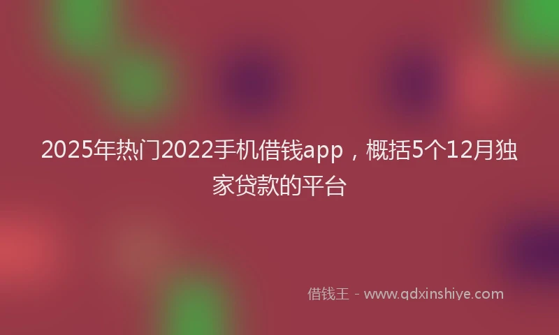 2025年热门2022手机借钱app，概括5个12月独家贷款的平台
