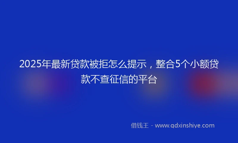 2025年最新贷款被拒怎么提示，整合5个小额贷款不查征信的平台