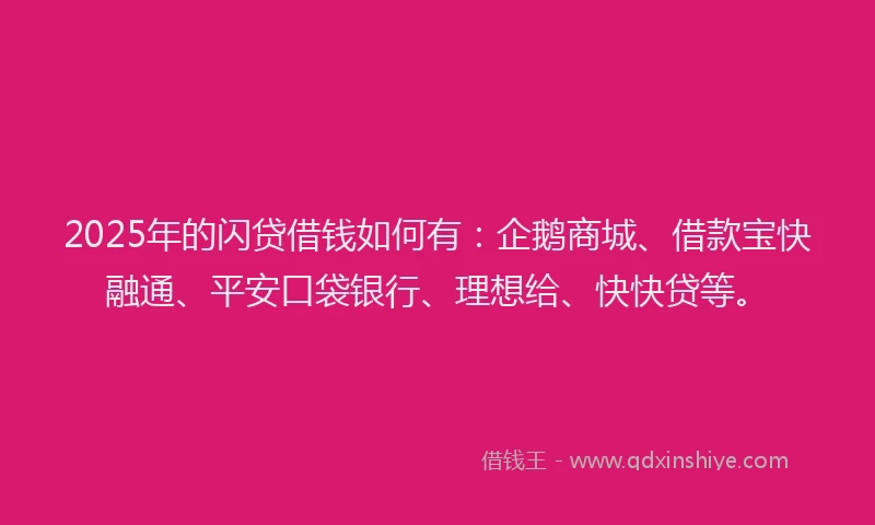 2025年的闪贷借钱如何有：企鹅商城、借款宝快融通、平安口袋银行、理想给、快快贷等。