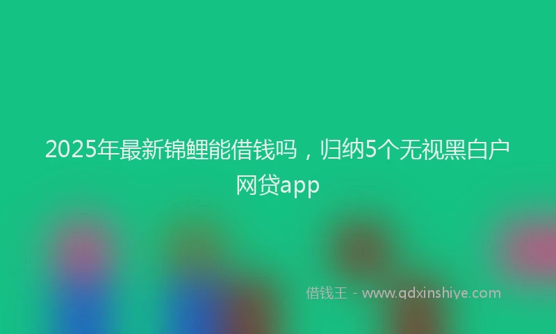 2025年最新锦鲤能借钱吗，归纳5个无视黑白户网贷app