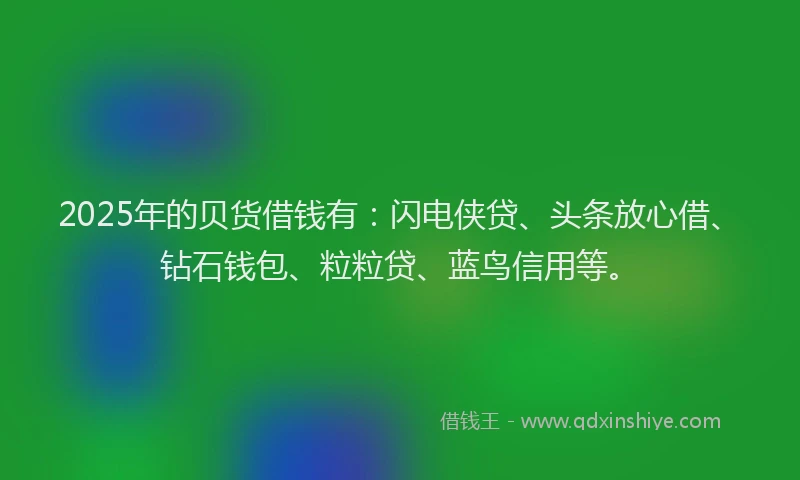 2025年的贝货借钱有：闪电侠贷、头条放心借、钻石钱包、粒粒贷、蓝鸟信用等。