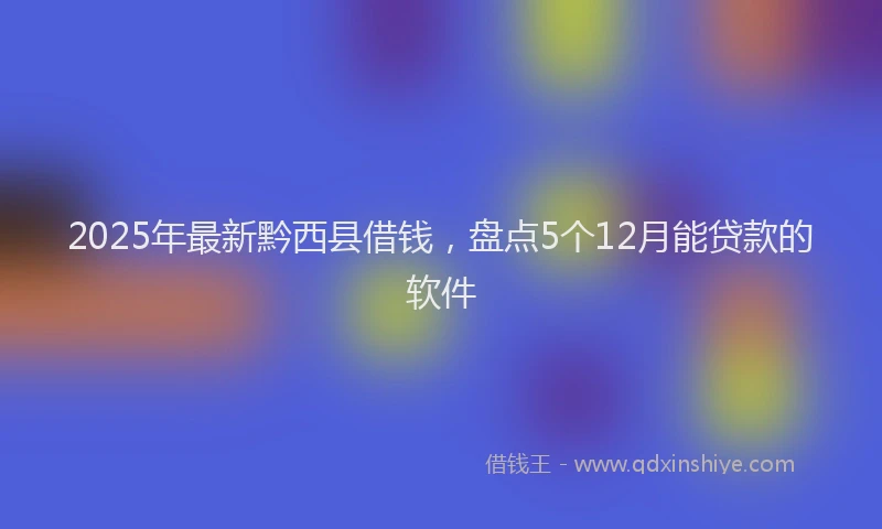 2025年最新黔西县借钱，盘点5个12月能贷款的软件
